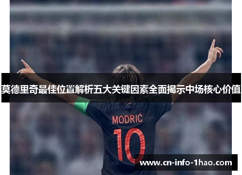 莫德里奇最佳位置解析五大关键因素全面揭示中场核心价值