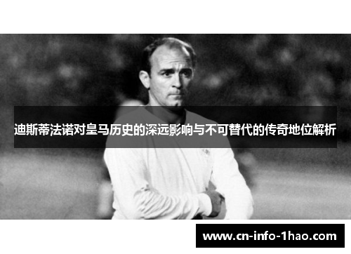 迪斯蒂法诺对皇马历史的深远影响与不可替代的传奇地位解析