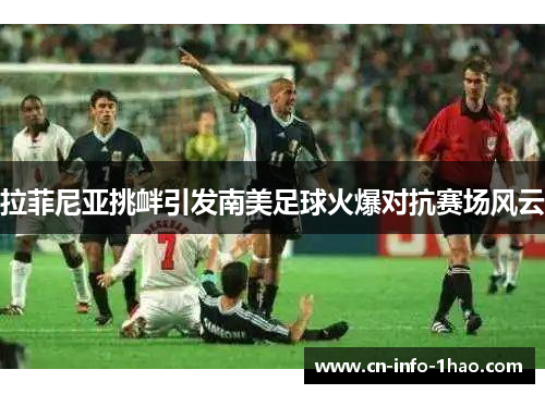 拉菲尼亚挑衅引发南美足球火爆对抗赛场风云