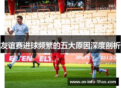 友谊赛进球频繁的五大原因深度剖析