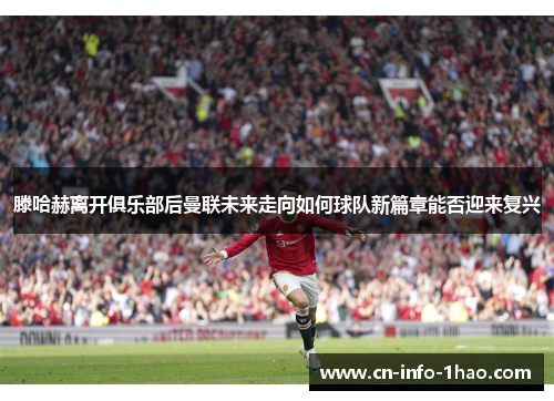 滕哈赫离开俱乐部后曼联未来走向如何球队新篇章能否迎来复兴 滕哈赫离开俱乐部后曼联未来走向如何球队新篇章能否迎来复兴