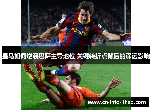皇马如何逆袭巴萨主导地位 关键转折点背后的深远影响 皇马如何逆袭巴萨主导地位 关键转折点背后的深远影响