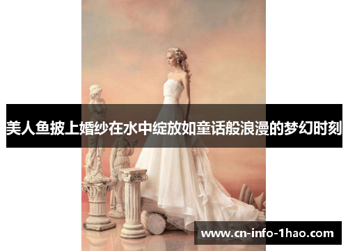 美人鱼披上婚纱在水中绽放如童话般浪漫的梦幻时刻