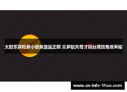 太阳系探险赛小组赛激战正酣 众多航天奇才同台竞技角逐荣耀