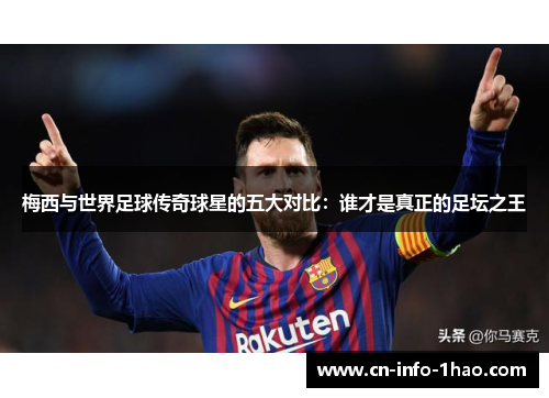 梅西与世界足球传奇球星的五大对比:谁才是真正的足坛之王 梅西与世界足球传奇球星的五大对比:谁才是真正的足坛之王
