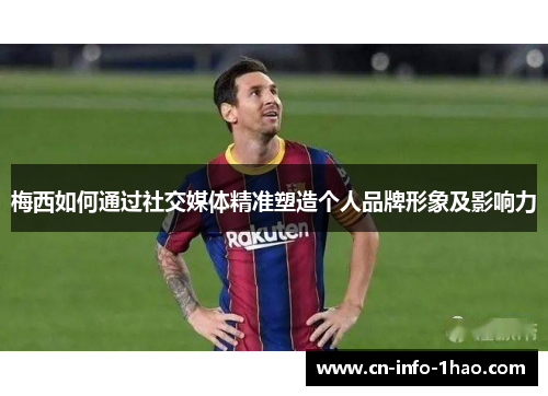 梅西如何通过社交媒体精准塑造个人品牌形象及影响力