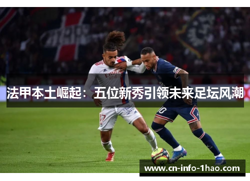法甲本土崛起:五位新秀引领未来足坛风潮 法甲本土崛起:五位新秀引领未来足坛风潮