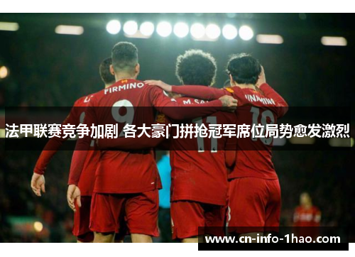 法甲联赛竞争加剧 各大豪门拼抢冠军席位局势愈发激烈