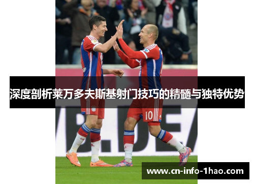 深度剖析莱万多夫斯基射门技巧的精髓与独特优势 深度剖析莱万多夫斯基射门技巧的精髓与独特优势