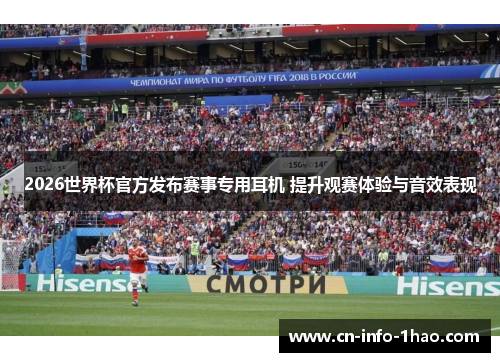 2026世界杯官方发布赛事专用耳机 提升观赛体验与音效表现