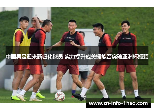 中国男足迎来新归化球员 实力提升成关键能否突破亚洲杯瓶颈