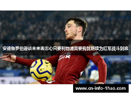 安德鲁罗伯逊谈未来表忠心只要利物浦需要我就继续为红军战斗到底 安德鲁罗伯逊谈未来表忠心只要利物浦需要我就继续为红军战斗到底