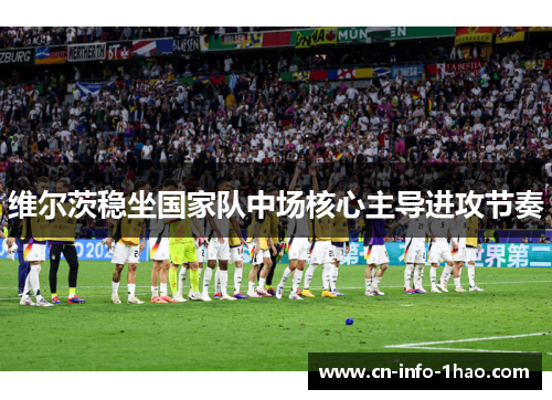 维尔茨稳坐国家队中场核心主导进攻节奏