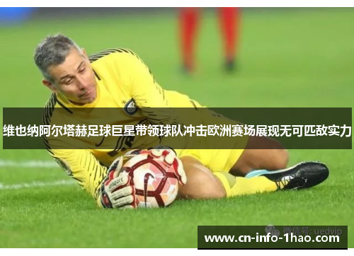 维也纳阿尔塔赫足球巨星带领球队冲击欧洲赛场展现无可匹敌实力