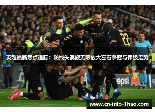 英超最新焦点追踪：防线失误被无限放大左右争冠与保级走势