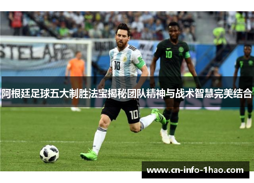 阿根廷足球五大制胜法宝揭秘团队精神与战术智慧完美结合