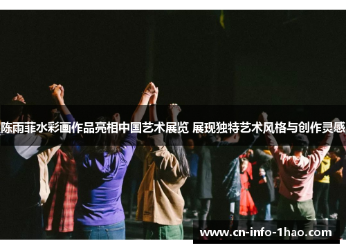 陈雨菲水彩画作品亮相中国艺术展览 展现独特艺术风格与创作灵感